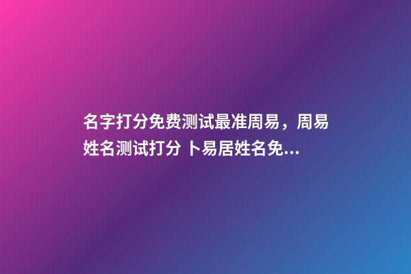 名字打分免费测试最准周易，周易姓名测试打分 卜易居姓名免费测试打分，周易免费测名字打分